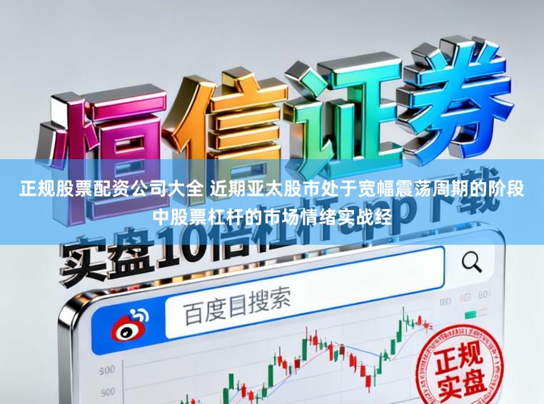 正规股票配资公司大全 近期亚太股市处于宽幅震荡周期的阶段中股票杠杆的市场情绪实战经