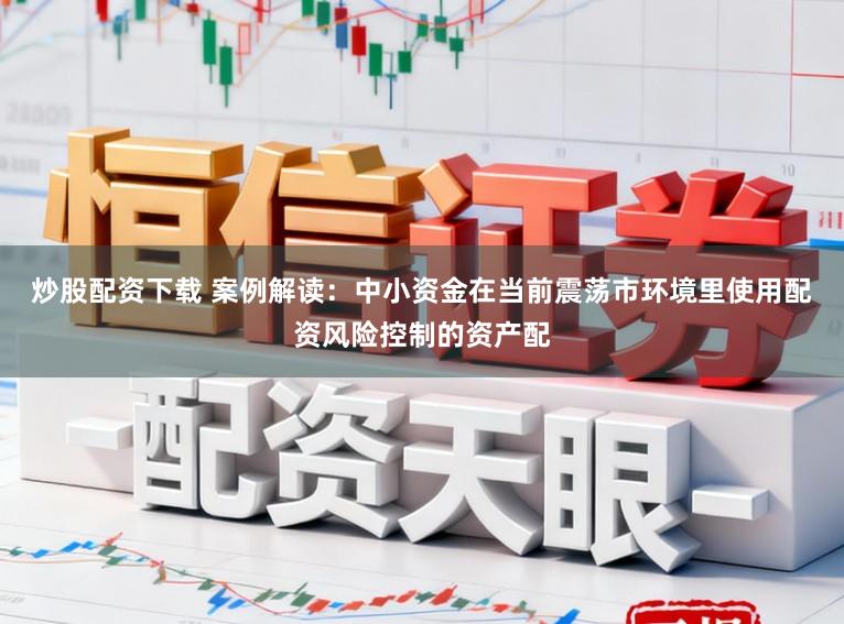 炒股配资下载 案例解读：中小资金在当前震荡市环境里使用配资风险控制的资产配