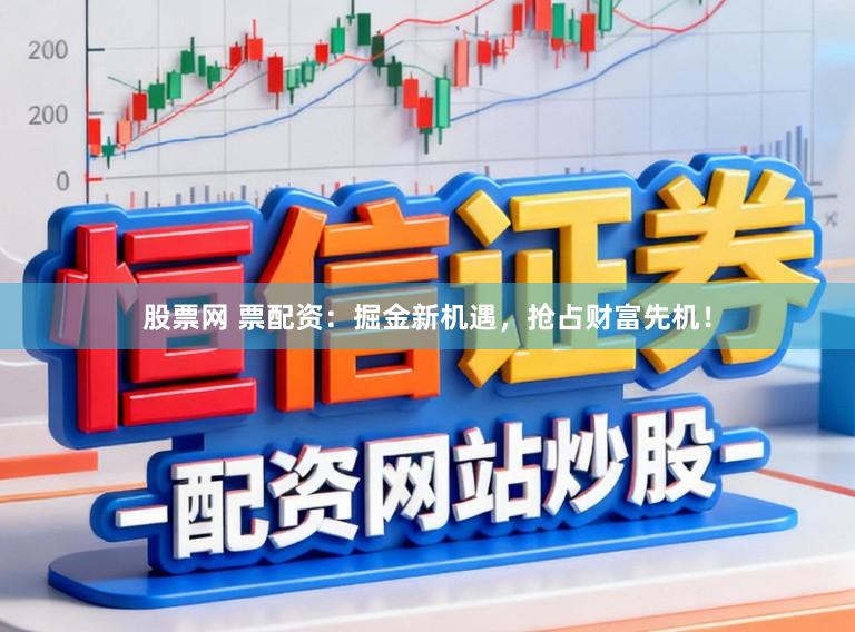 股票网 票配资：掘金新机遇，抢占财富先机！
