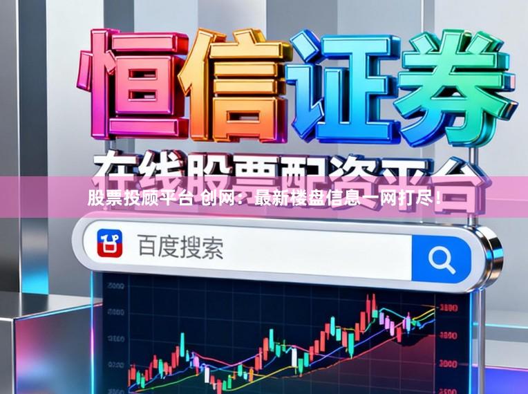 股票投顾平台 创网：最新楼盘信息一网打尽！