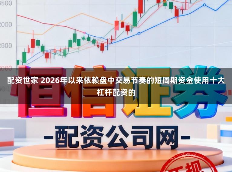 配资世家 2026年以来依赖盘中交易节奏的短周期资金使用十大杠杆配资的