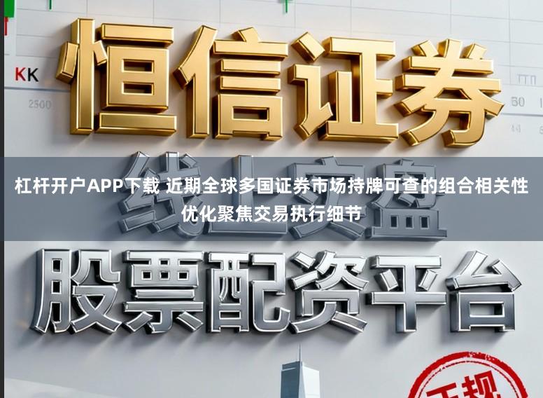 杠杆开户APP下载 近期全球多国证券市场持牌可查的组合相关性优化聚焦交易执行细节