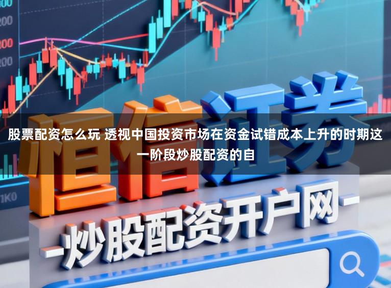 股票配资怎么玩 透视中国投资市场在资金试错成本上升的时期这一阶段炒股配资的自