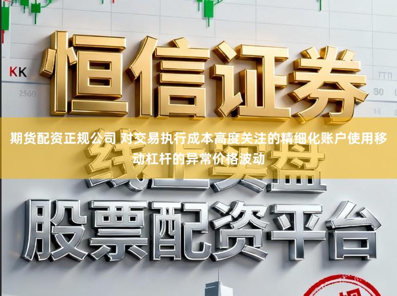 期货配资正规公司 对交易执行成本高度关注的精细化账户使用移动杠杆的异常价格波动