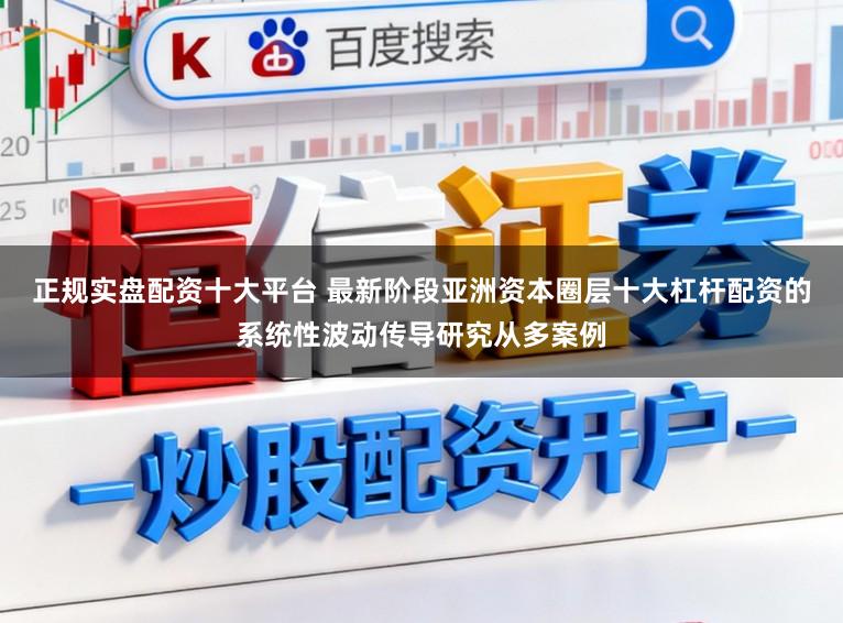 正规实盘配资十大平台 最新阶段亚洲资本圈层十大杠杆配资的系统性波动传导研究从多案例