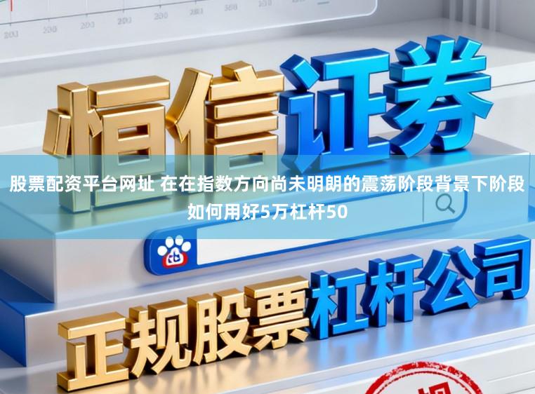 股票配资平台网址 在在指数方向尚未明朗的震荡阶段背景下阶段如何用好5万杠杆50