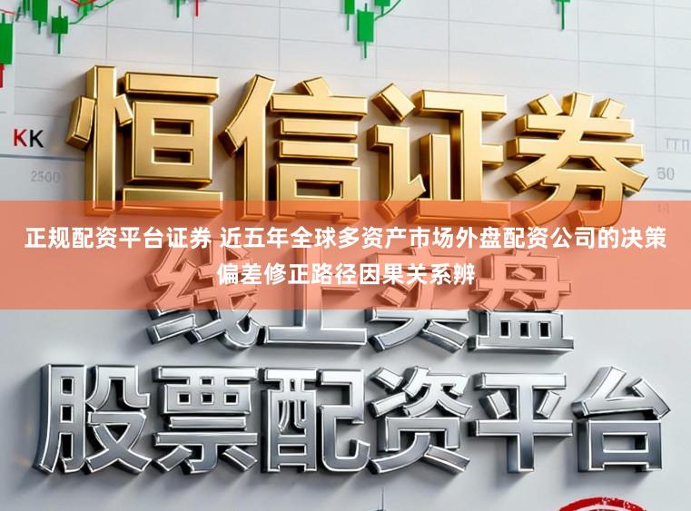 正规配资平台证券 近五年全球多资产市场外盘配资公司的决策偏差修正路径因果关系辨