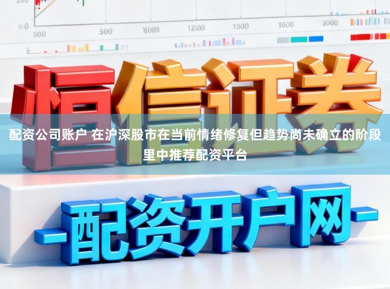 配资公司账户 在沪深股市在当前情绪修复但趋势尚未确立的阶段里中推荐配资平台