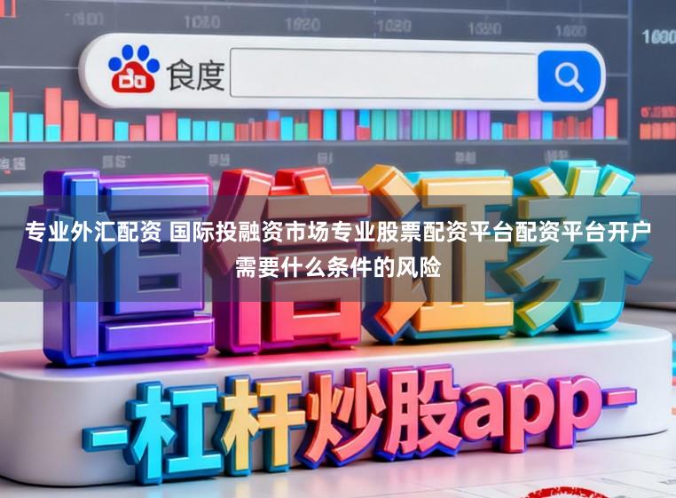 专业外汇配资 国际投融资市场专业股票配资平台配资平台开户需要什么条件的风险