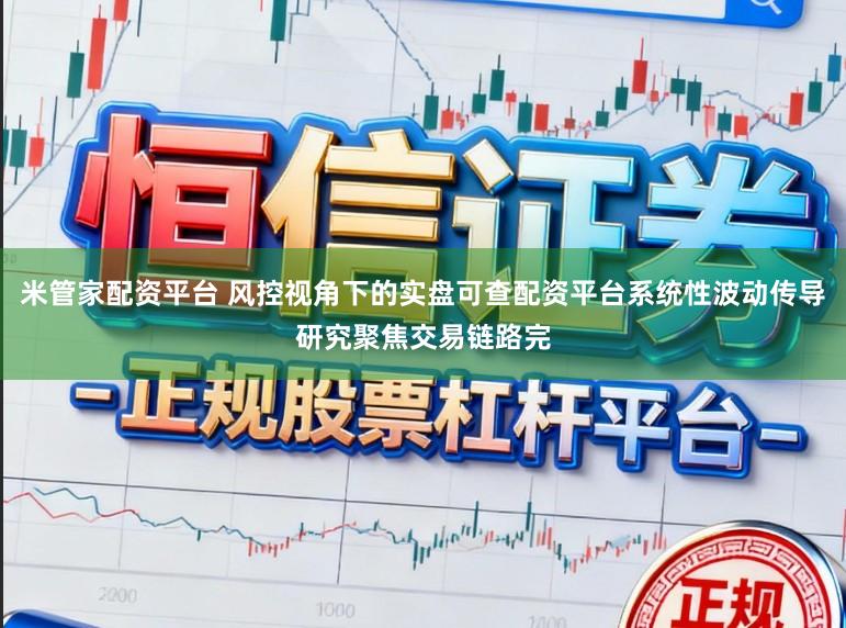 米管家配资平台 风控视角下的实盘可查配资平台系统性波动传导研究聚焦交易链路完