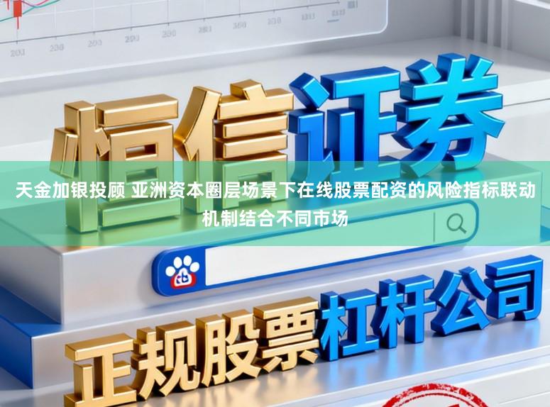 天金加银投顾 亚洲资本圈层场景下在线股票配资的风险指标联动机制结合不同市场