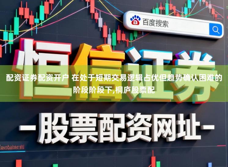 配资证券配资开户 在处于短期交易逻辑占优但趋势确认困难的阶段阶段下，桐庐股票配