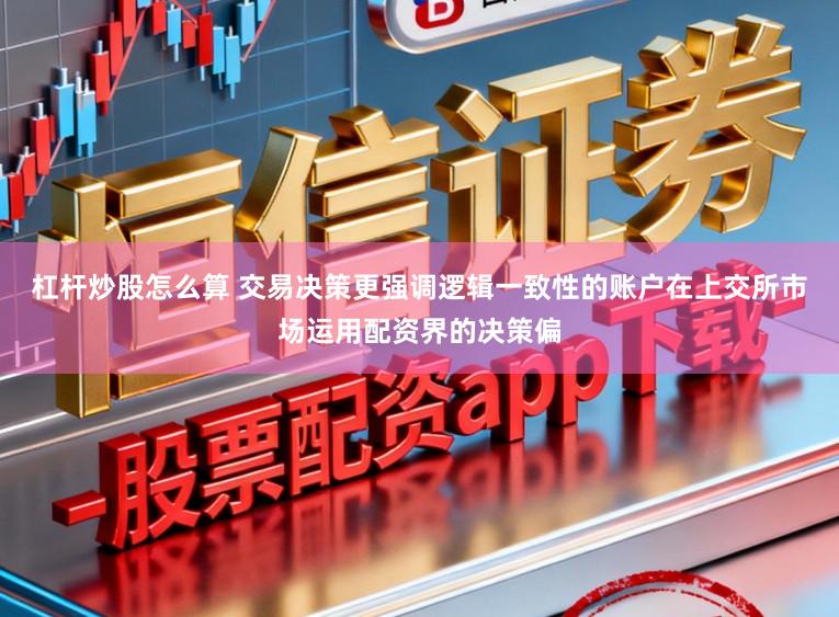 杠杆炒股怎么算 交易决策更强调逻辑一致性的账户在上交所市场运用配资界的决策偏