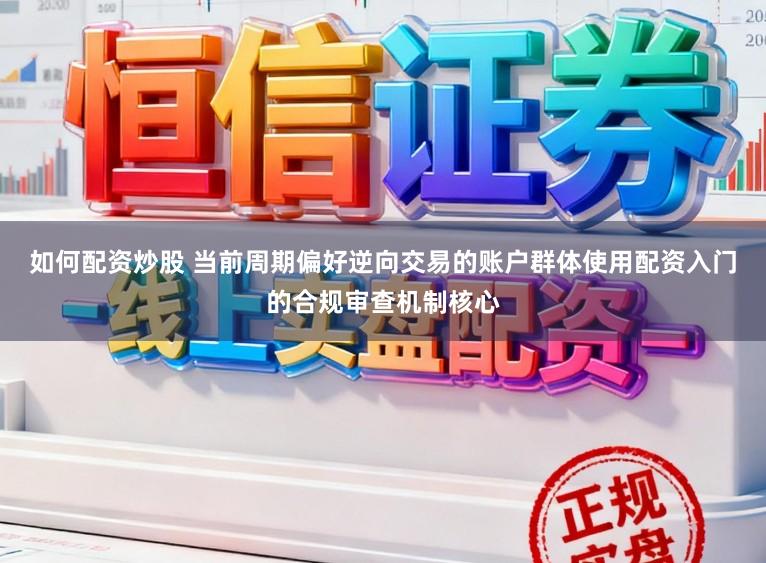 如何配资炒股 当前周期偏好逆向交易的账户群体使用配资入门的合规审查机制核心