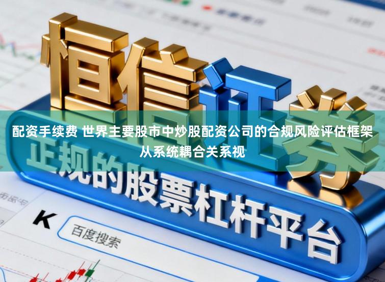 配资手续费 世界主要股市中炒股配资公司的合规风险评估框架从系统耦合关系视