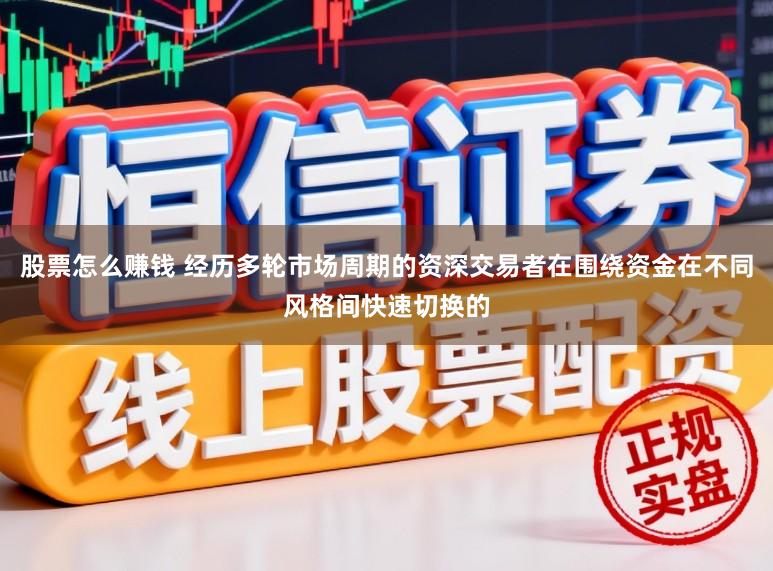 股票怎么赚钱 经历多轮市场周期的资深交易者在围绕资金在不同风格间快速切换的