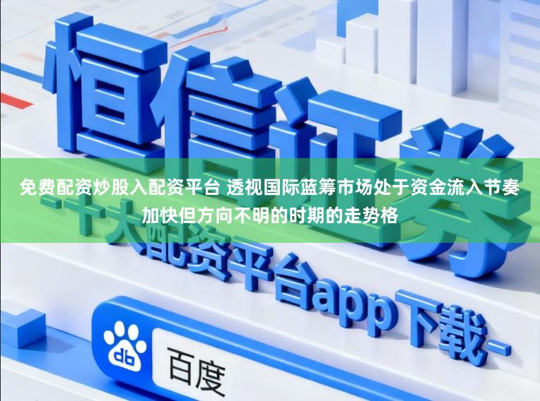 免费配资炒股入配资平台 透视国际蓝筹市场处于资金流入节奏加快但方向不明的时期的走势格