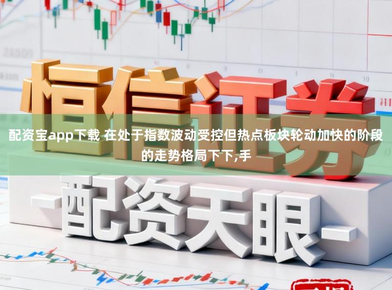 配资宝app下载 在处于指数波动受控但热点板块轮动加快的阶段的走势格局下下,手