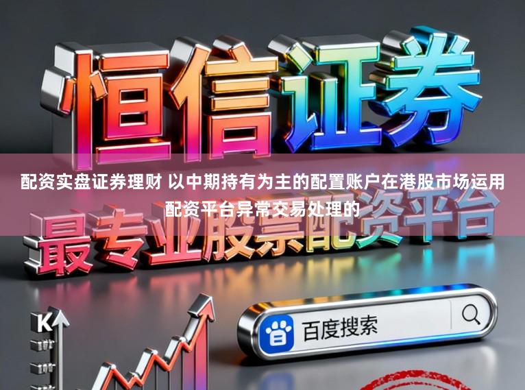 配资实盘证券理财 以中期持有为主的配置账户在港股市场运用配资平台异常交易处理的