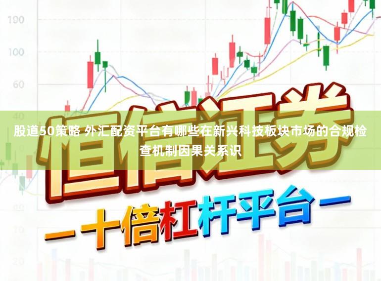 股道50策略 外汇配资平台有哪些在新兴科技板块市场的合规检查机制因果关系识