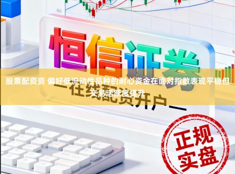 股票配资资 偏好低流动性品种的耐心资金在面对指数表现平稳但交易活跃度提升