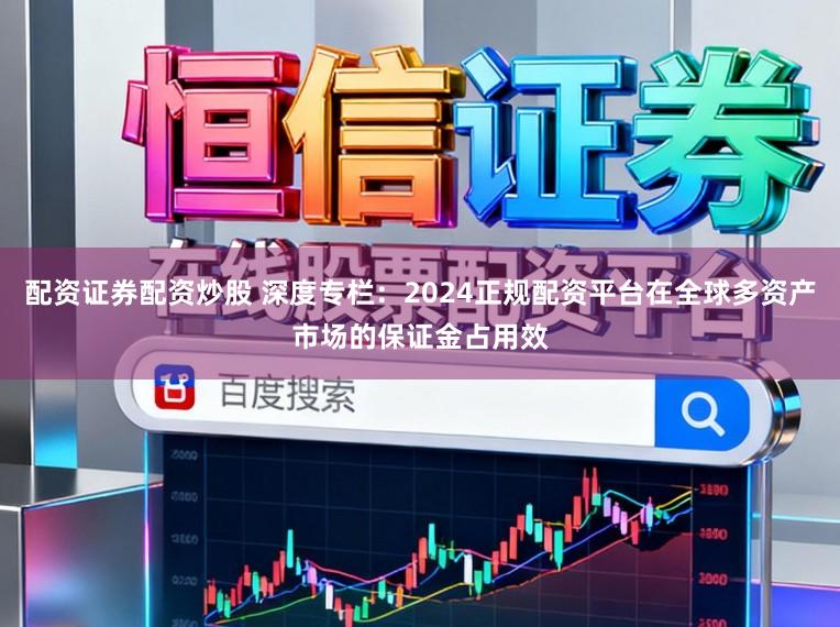 配资证券配资炒股 深度专栏：2024正规配资平台在全球多资产市场的保证金占用效