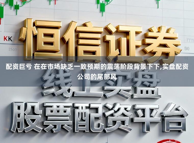 配资巨亏 在在市场缺乏一致预期的震荡阶段背景下下,实盘配资公司的尾部风