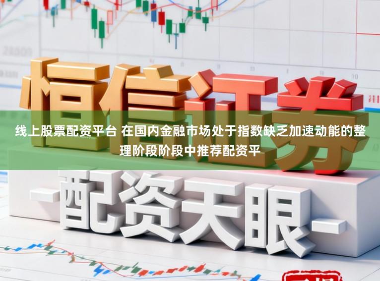 线上股票配资平台 在国内金融市场处于指数缺乏加速动能的整理阶段阶段中推荐配资平