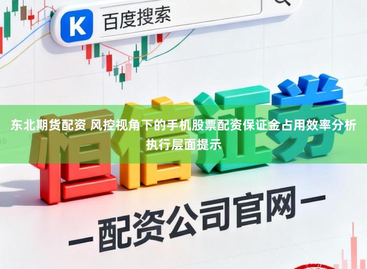 东北期货配资 风控视角下的手机股票配资保证金占用效率分析执行层面提示