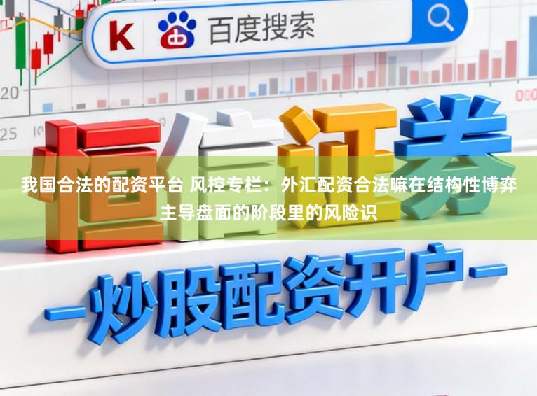 我国合法的配资平台 风控专栏：外汇配资合法嘛在结构性博弈主导盘面的阶段里的风险识