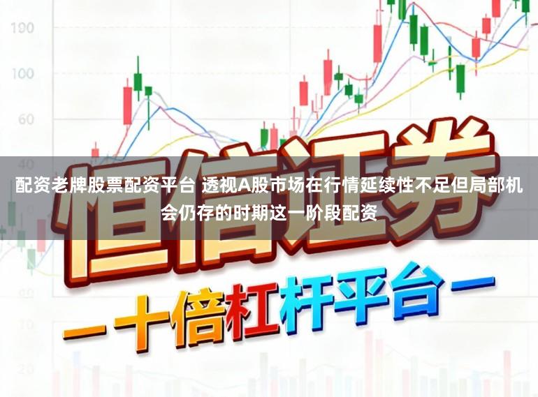 配资老牌股票配资平台 透视A股市场在行情延续性不足但局部机会仍存的时期这一阶段配资