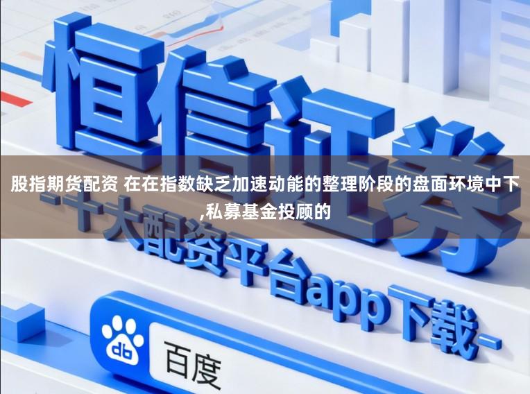 股指期货配资 在在指数缺乏加速动能的整理阶段的盘面环境中下，私募基金投顾的