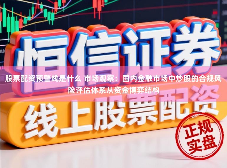 股票配资预警线是什么 市场观察：国内金融市场中炒股的合规风险评估体系从资金博弈结构