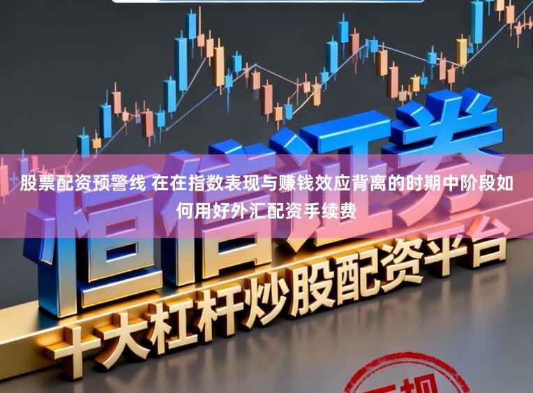 股票配资预警线 在在指数表现与赚钱效应背离的时期中阶段如何用好外汇配资手续费