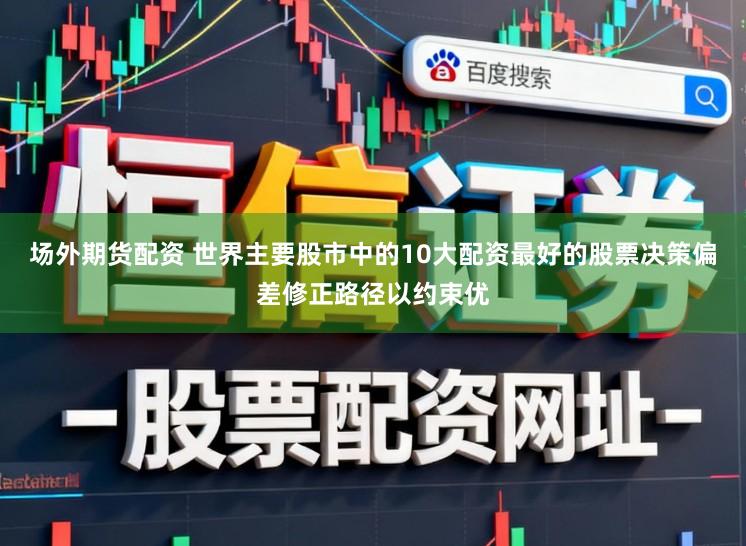 场外期货配资 世界主要股市中的10大配资最好的股票决策偏差修正路径以约束优