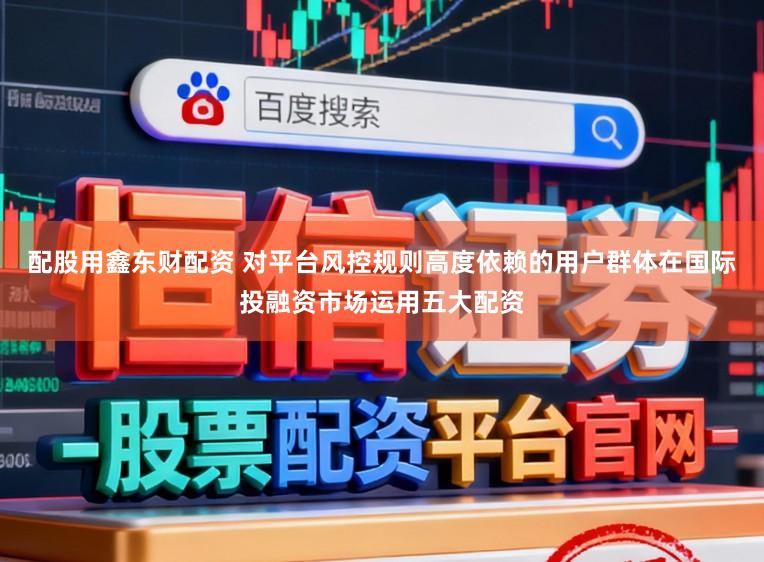 配股用鑫东财配资 对平台风控规则高度依赖的用户群体在国际投融资市场运用五大配资