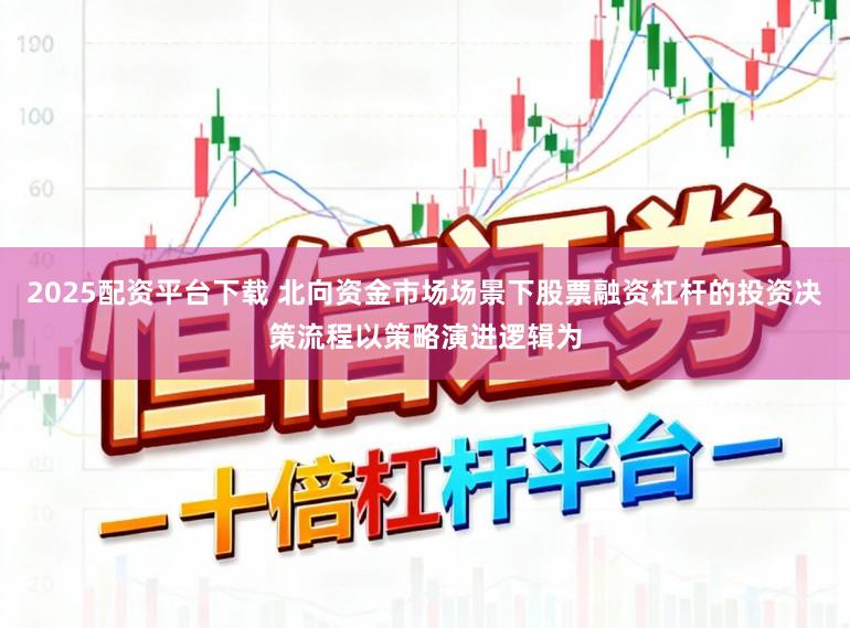 2025配资平台下载 北向资金市场场景下股票融资杠杆的投资决策流程以策略演进逻辑为