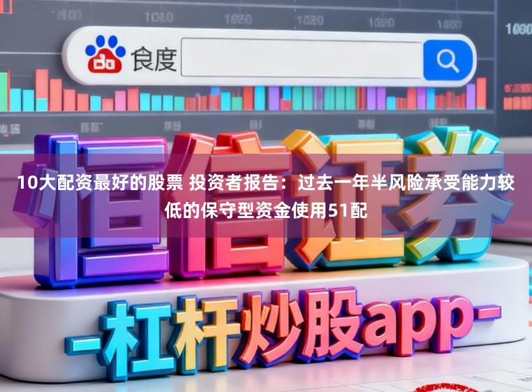 10大配资最好的股票 投资者报告:过去一年半风险承受能力较低的保守型资金使用51配