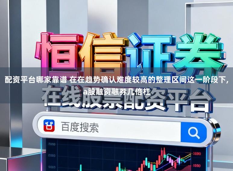 配资平台哪家靠谱 在在趋势确认难度较高的整理区间这一阶段下，a股融资融券几倍杠