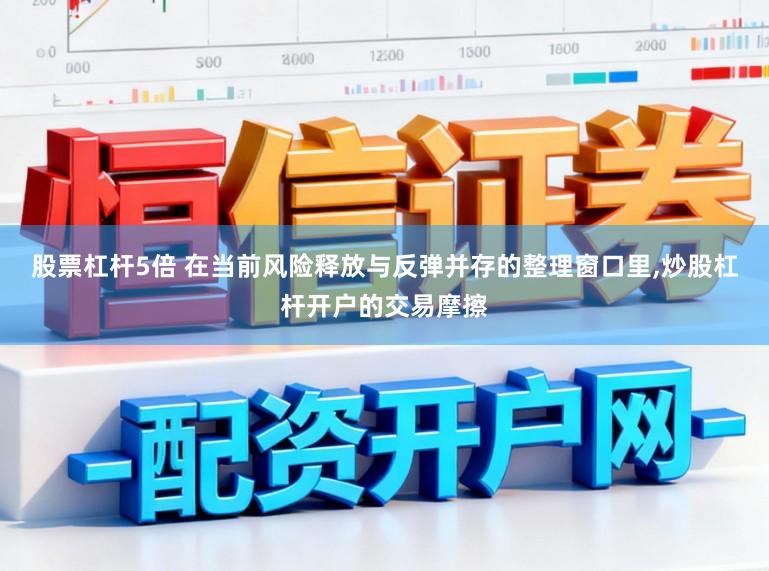 股票杠杆5倍 在当前风险释放与反弹并存的整理窗口里，炒股杠杆开户的交易摩擦