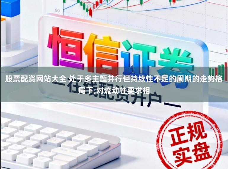 股票配资网站大全 处于多主题并行但持续性不足的周期的走势格局下，对流动性要求相