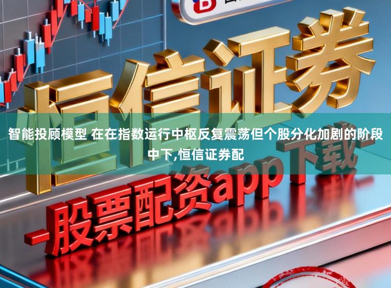 智能投顾模型 在在指数运行中枢反复震荡但个股分化加剧的阶段中下，恒信证券配