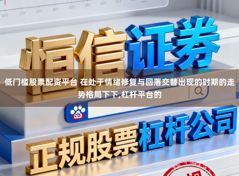低门槛股票配资平台 在处于情绪修复与回落交替出现的时期的走势格局下下，杠杆平台的
