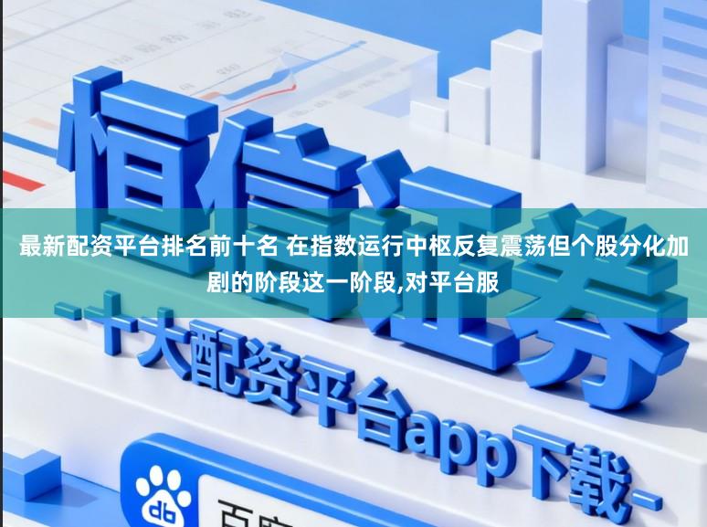 最新配资平台排名前十名 在指数运行中枢反复震荡但个股分化加剧的阶段这一阶段，对平台服