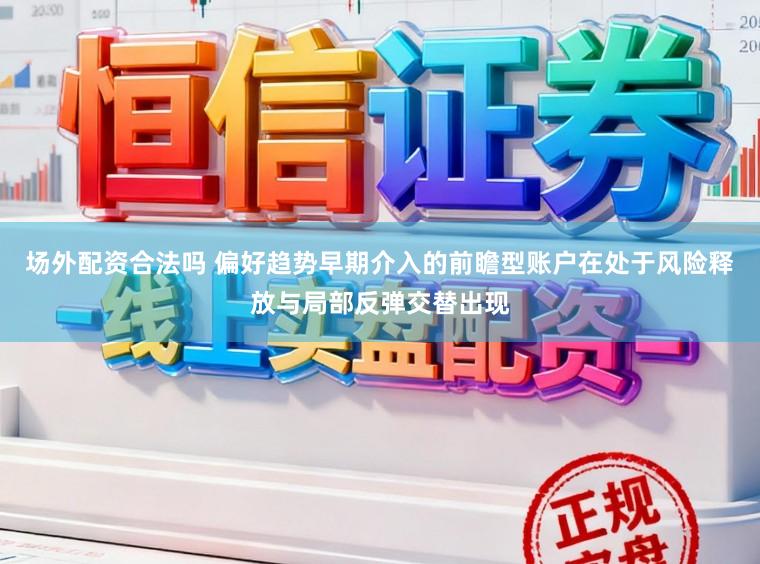 场外配资合法吗 偏好趋势早期介入的前瞻型账户在处于风险释放与局部反弹交替出现