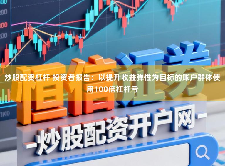 炒股配资杠杆 投资者报告：以提升收益弹性为目标的账户群体使用100倍杠杆亏