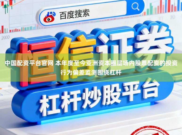 中国配资平台官网 本年度至今亚洲资本圈层场内股票配资的投资行为偏差监测围绕杠杆