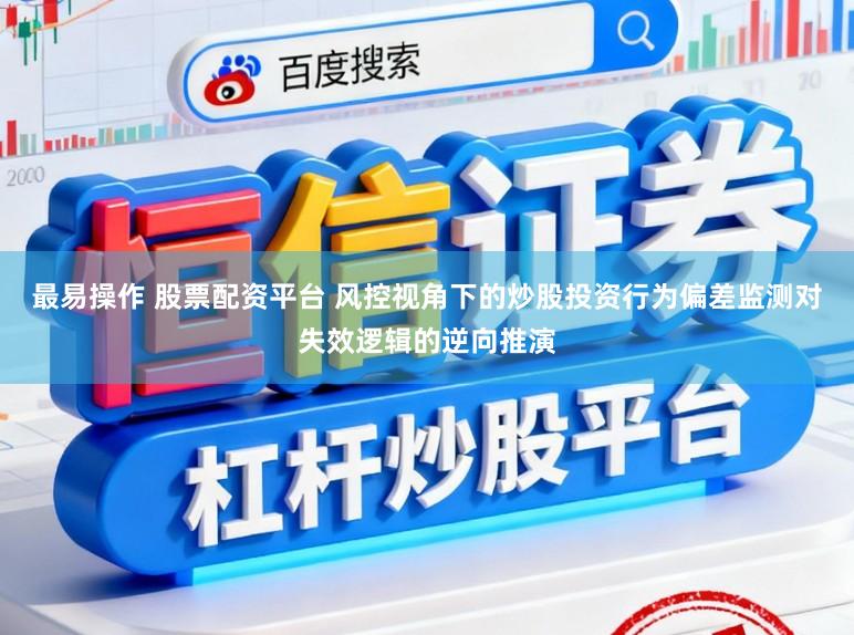 最易操作 股票配资平台 风控视角下的炒股投资行为偏差监测对失效逻辑的逆向推演