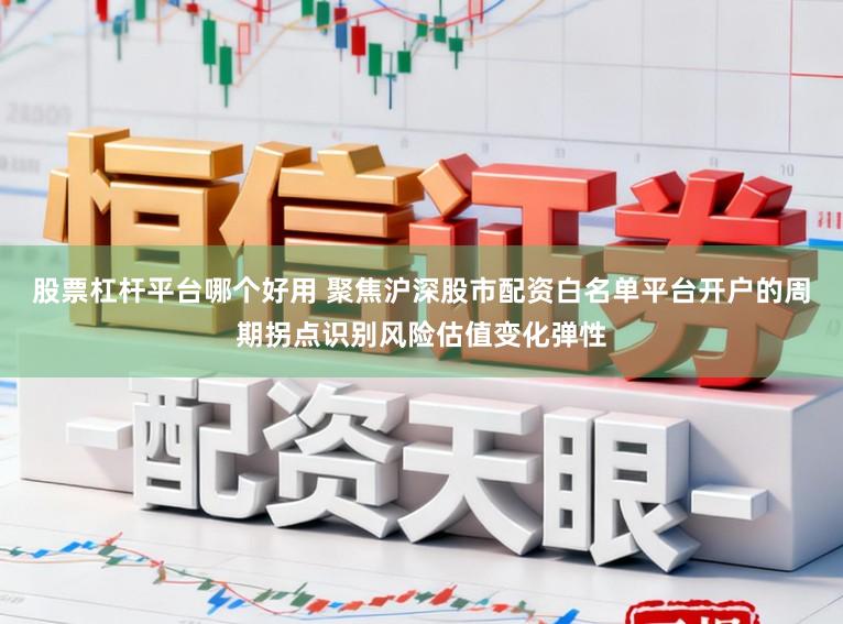 股票杠杆平台哪个好用 聚焦沪深股市配资白名单平台开户的周期拐点识别风险估值变化弹性