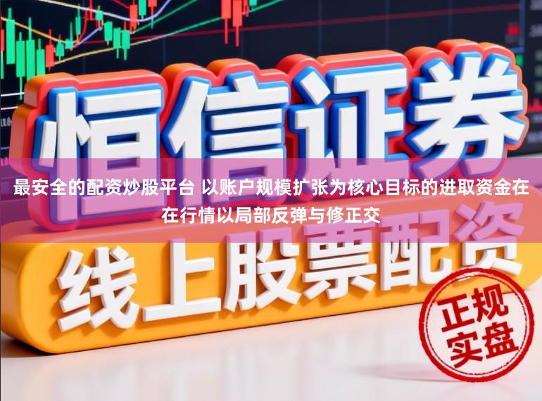最安全的配资炒股平台 以账户规模扩张为核心目标的进取资金在在行情以局部反弹与修正交